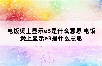 电饭煲上显示e3是什么意思 电饭煲上显示e3是什么意思